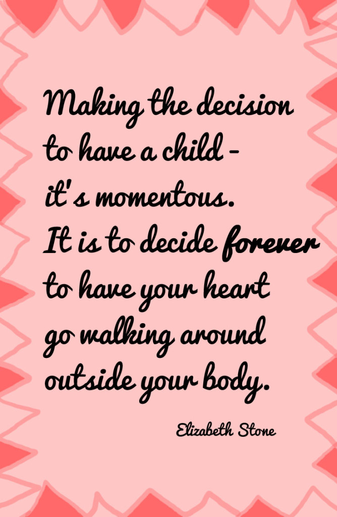 Making the decision to have a child - it's momentous. It is to decide forever to have your heart go walking around outside your body. Quote by Elizabeth Stone
